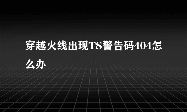 穿越火线出现TS警告码404怎么办