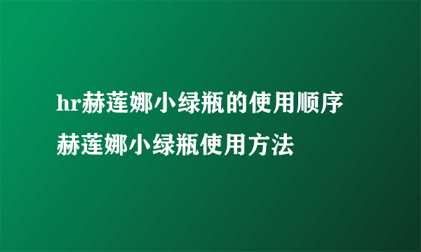 hr赫莲娜小绿瓶的使用顺序 赫莲娜小绿瓶使用方法