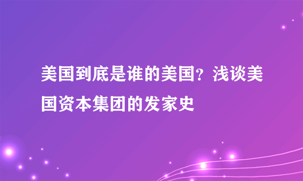 美国到底是谁的美国？浅谈美国资本集团的发家史