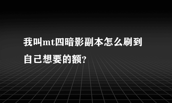 我叫mt四暗影副本怎么刷到自己想要的额？