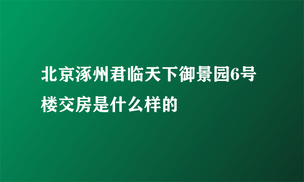 北京涿州君临天下御景园6号楼交房是什么样的