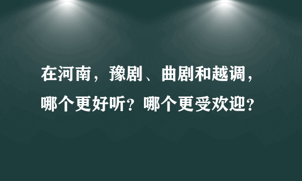 在河南，豫剧、曲剧和越调，哪个更好听？哪个更受欢迎？