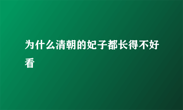 为什么清朝的妃子都长得不好看