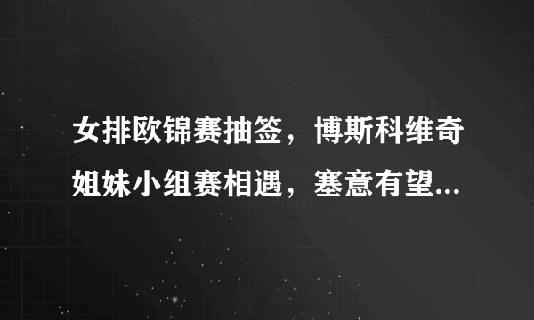 女排欧锦赛抽签，博斯科维奇姐妹小组赛相遇，塞意有望会师半决赛