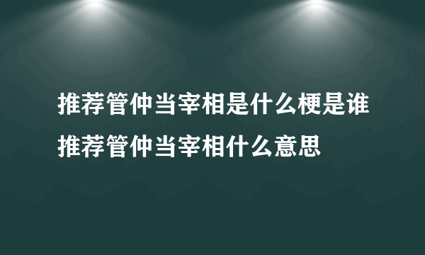 推荐管仲当宰相是什么梗是谁推荐管仲当宰相什么意思