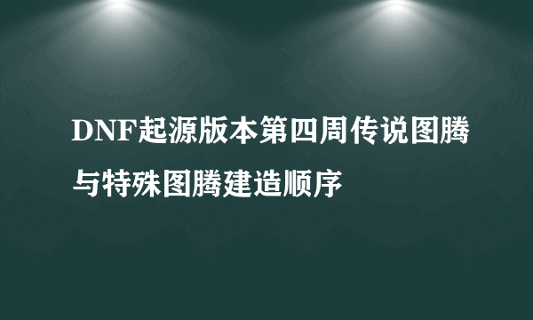 DNF起源版本第四周传说图腾与特殊图腾建造顺序