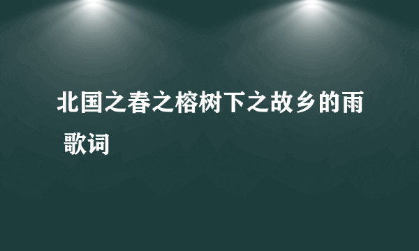 北国之春之榕树下之故乡的雨 歌词