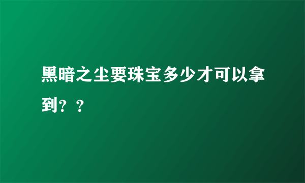 黑暗之尘要珠宝多少才可以拿到？？