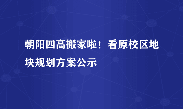 朝阳四高搬家啦！看原校区地块规划方案公示