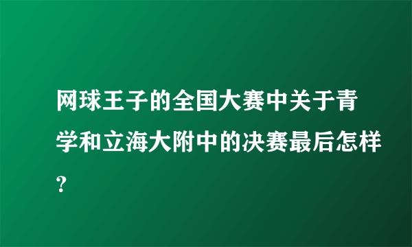 网球王子的全国大赛中关于青学和立海大附中的决赛最后怎样？