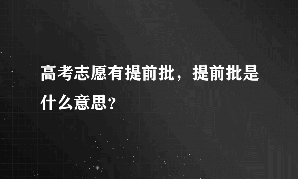 高考志愿有提前批，提前批是什么意思？