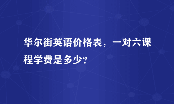 华尔街英语价格表，一对六课程学费是多少？