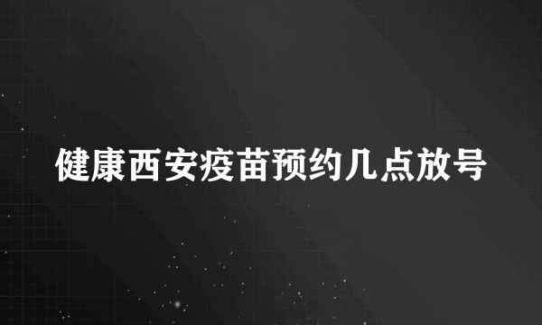 健康西安疫苗预约几点放号