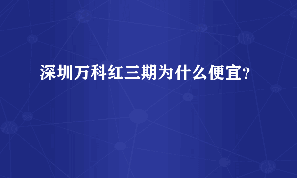 深圳万科红三期为什么便宜？