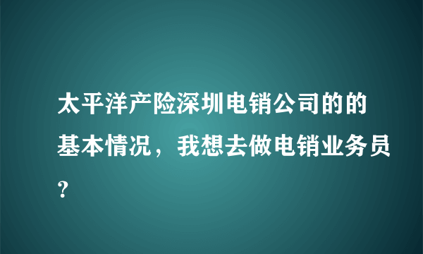 太平洋产险深圳电销公司的的基本情况，我想去做电销业务员？