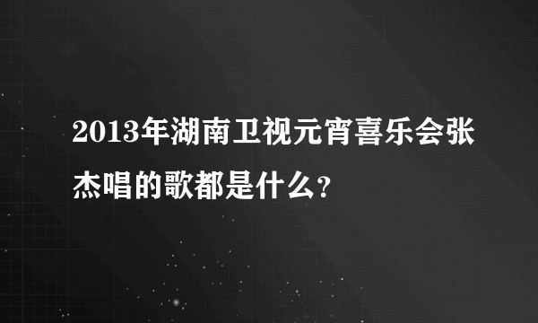 2013年湖南卫视元宵喜乐会张杰唱的歌都是什么？