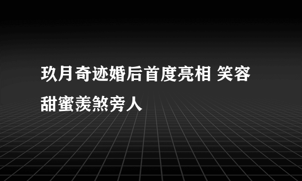 玖月奇迹婚后首度亮相 笑容甜蜜羡煞旁人