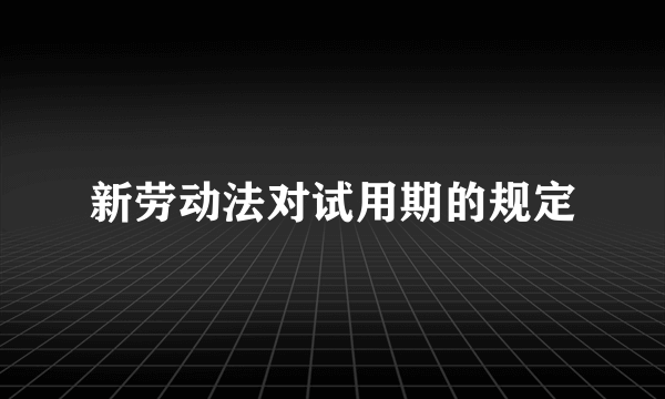 新劳动法对试用期的规定