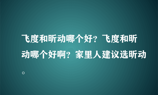 飞度和昕动哪个好？飞度和昕动哪个好啊？家里人建议选昕动。