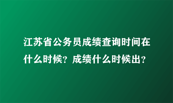 江苏省公务员成绩查询时间在什么时候？成绩什么时候出？