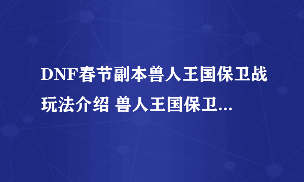 DNF春节副本兽人王国保卫战玩法介绍 兽人王国保卫战奖励一览