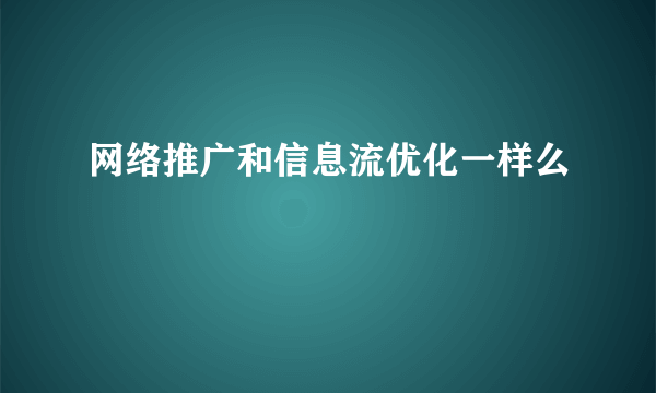 网络推广和信息流优化一样么