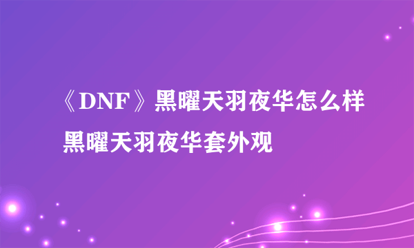 《DNF》黑曜天羽夜华怎么样 黑曜天羽夜华套外观