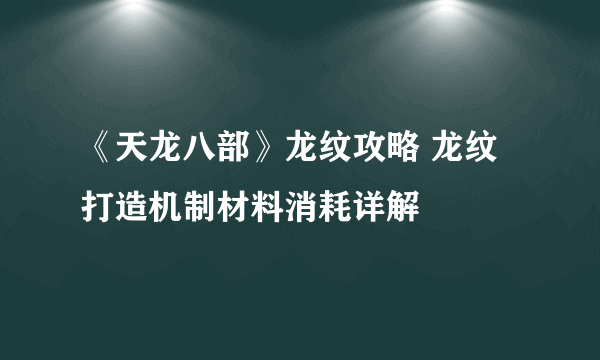 《天龙八部》龙纹攻略 龙纹打造机制材料消耗详解