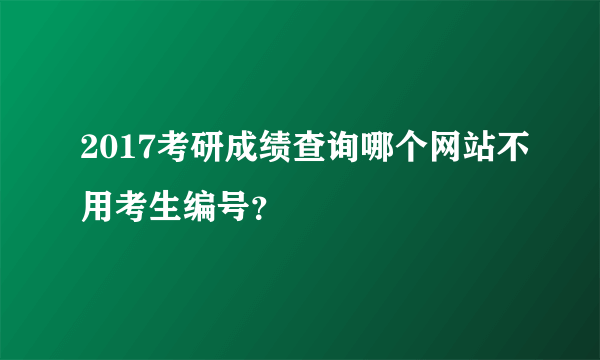 2017考研成绩查询哪个网站不用考生编号？