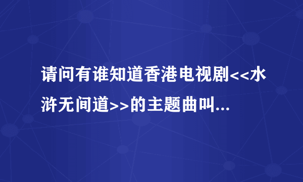 请问有谁知道香港电视剧<<水浒无间道>>的主题曲叫什么?谢谢