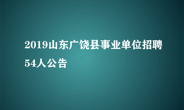 2019山东广饶县事业单位招聘54人公告