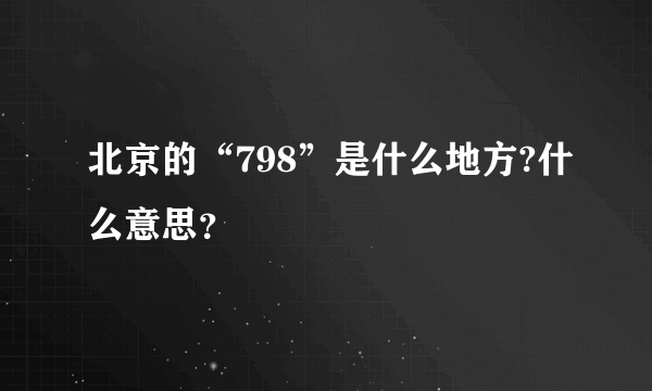 北京的“798”是什么地方?什么意思？