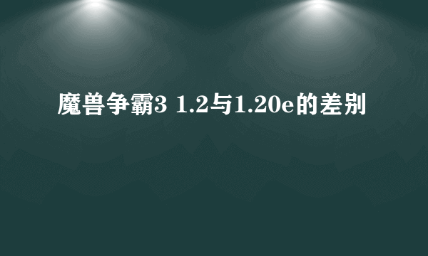 魔兽争霸3 1.2与1.20e的差别