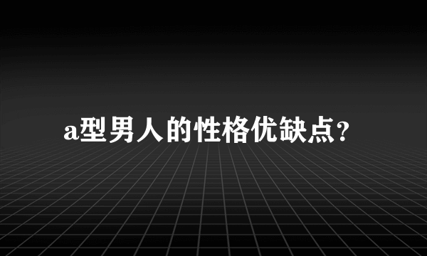 a型男人的性格优缺点？