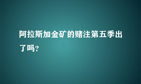 阿拉斯加金矿的赌注第五季出了吗？