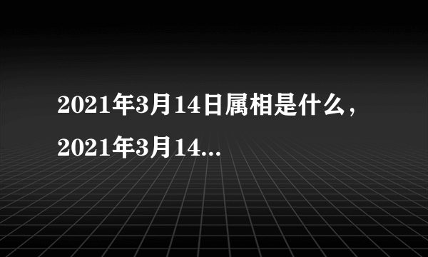 2021年3月14日属相是什么，2021年3月14日属什么生肖