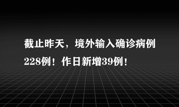 截止昨天，境外输入确诊病例228例！作日新增39例！