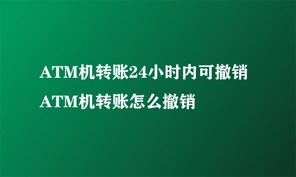 ATM机转账24小时内可撤销 ATM机转账怎么撤销