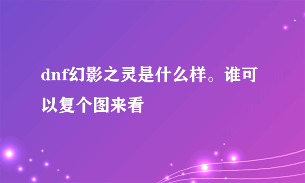 dnf幻影之灵是什么样。谁可以复个图来看