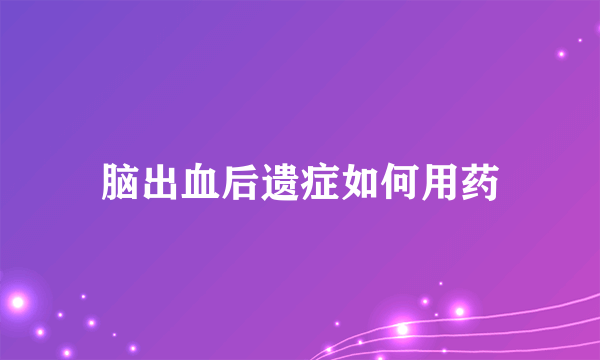 脑出血后遗症如何用药