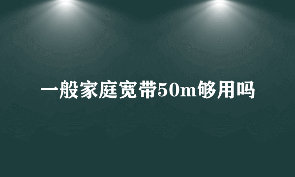 一般家庭宽带50m够用吗