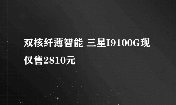 双核纤薄智能 三星I9100G现仅售2810元