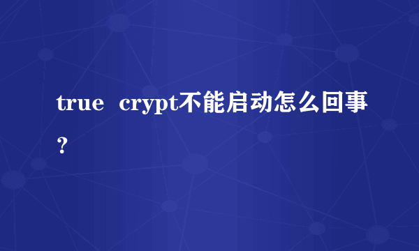 true  crypt不能启动怎么回事？