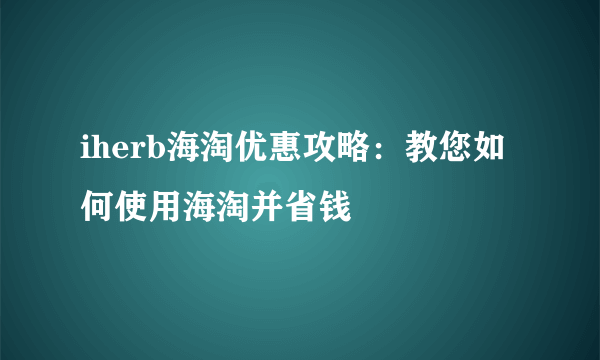 iherb海淘优惠攻略：教您如何使用海淘并省钱