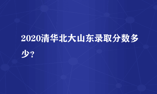 2020清华北大山东录取分数多少？