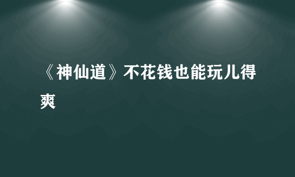 《神仙道》不花钱也能玩儿得爽