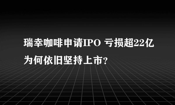 瑞幸咖啡申请IPO 亏损超22亿为何依旧坚持上市？