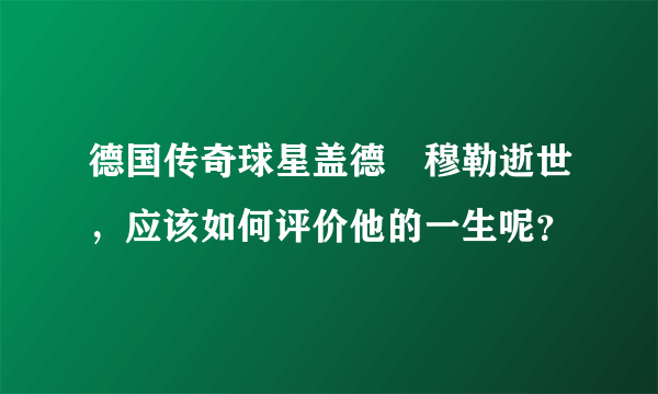 德国传奇球星盖德•穆勒逝世，应该如何评价他的一生呢？