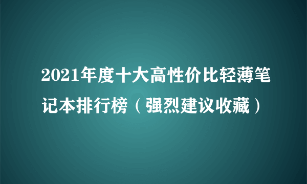 2021年度十大高性价比轻薄笔记本排行榜（强烈建议收藏）