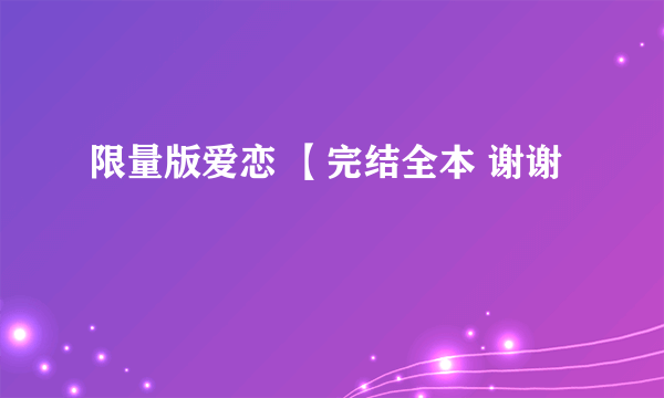 限量版爱恋 【完结全本 谢谢